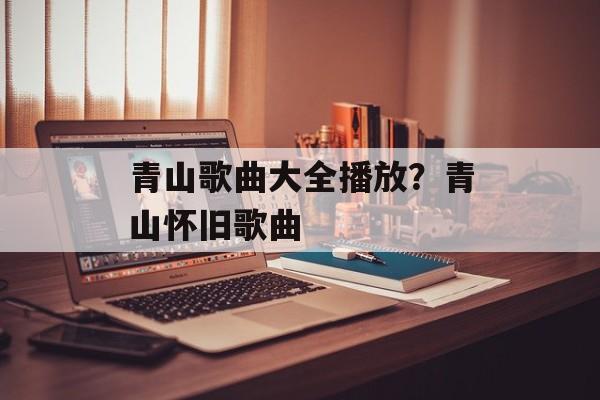 青山歌曲大全播放？青山怀旧歌曲-第1张图片-