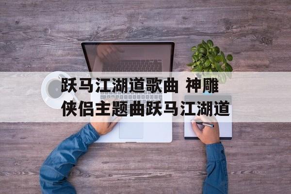 跃马江湖道歌曲 神雕侠侣主题曲跃马江湖道-第1张图片-