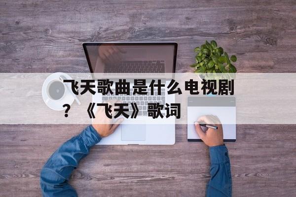 飞天歌曲是什么电视剧？《飞天》歌词-第1张图片-