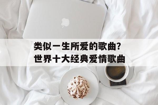 类似一生所爱的歌曲？世界十大经典爱情歌曲-第1张图片-