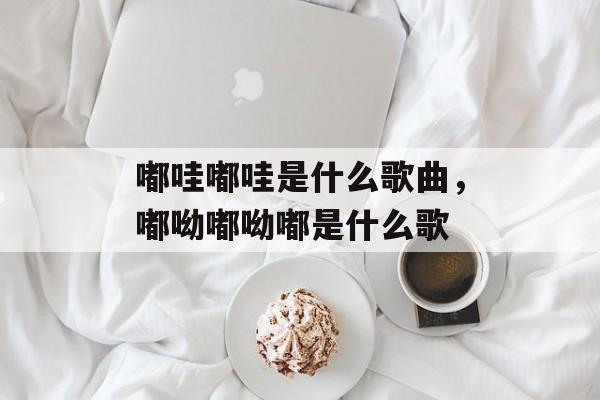 嘟哇嘟哇是什么歌曲，嘟呦嘟呦嘟是什么歌-第1张图片-