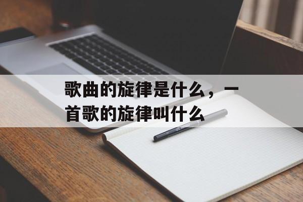 歌曲的旋律是什么，一首歌的旋律叫什么-第1张图片-