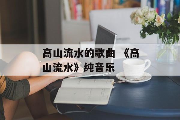 高山流水的歌曲 《高山流水》纯音乐-第1张图片-