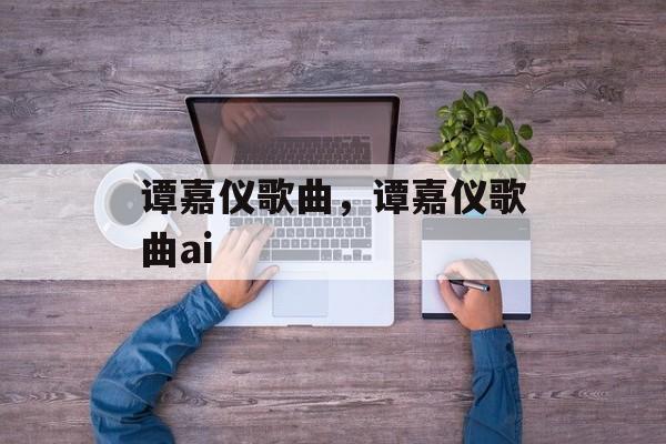 谭嘉仪歌曲，谭嘉仪歌曲ai-第1张图片-