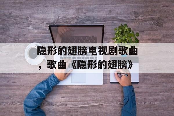 隐形的翅膀电视剧歌曲，歌曲《隐形的翅膀》-第1张图片-