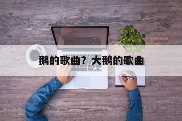 鹅的歌曲？大鹅的歌曲-第1张图片-