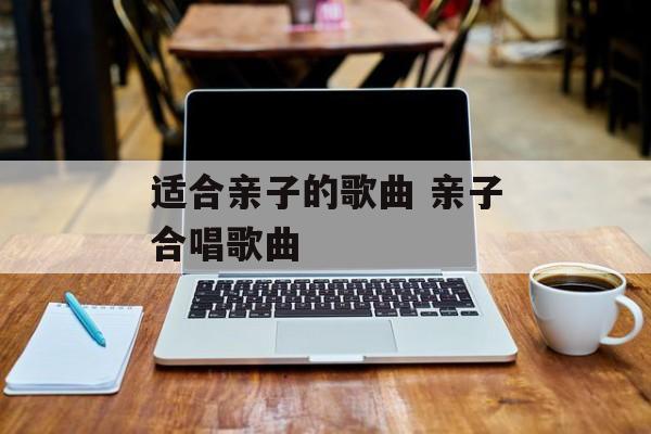适合亲子的歌曲 亲子合唱歌曲-第1张图片-