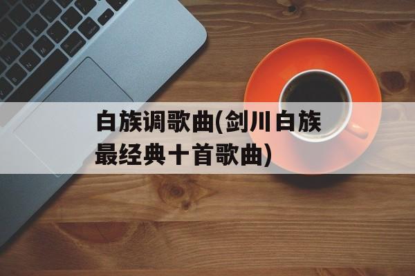白族调歌曲(剑川白族最经典十首歌曲)-第1张图片-