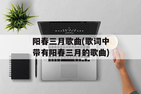 阳春三月歌曲(歌词中带有阳春三月的歌曲)-第1张图片-