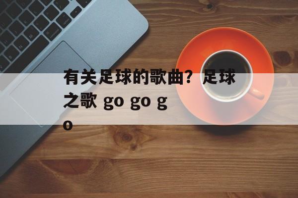 有关足球的歌曲？足球之歌 go go go-第1张图片-
