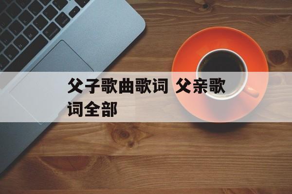父子歌曲歌词 父亲歌词全部-第1张图片-
