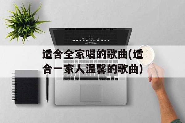 适合全家唱的歌曲(适合一家人温馨的歌曲)-第1张图片-