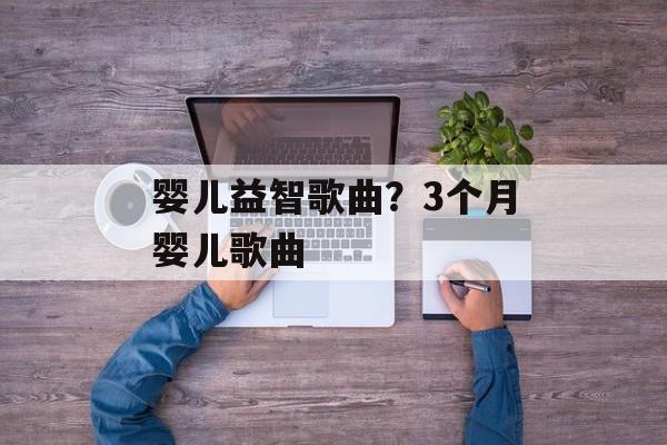 婴儿益智歌曲？3个月婴儿歌曲-第1张图片-