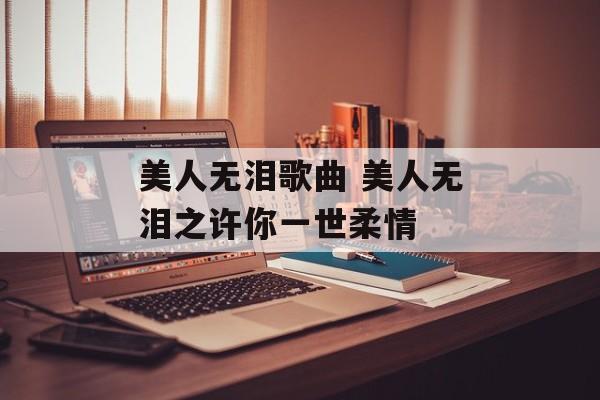 美人无泪歌曲 美人无泪之许你一世柔情-第1张图片-