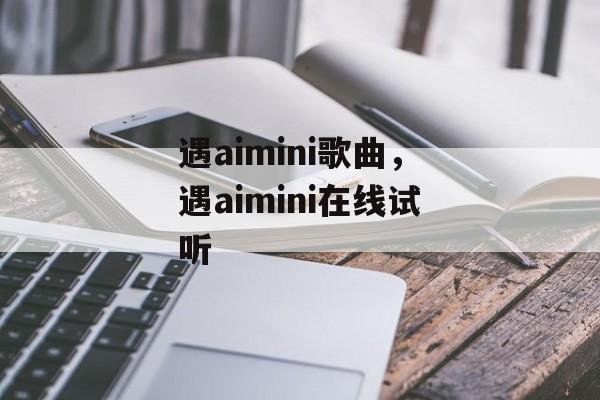 遇aimini歌曲，遇aimini在线试听-第1张图片-