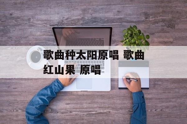 歌曲种太阳原唱 歌曲红山果 原唱-第1张图片-