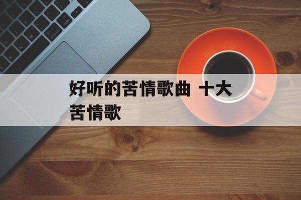 好听的苦情歌曲 十大苦情歌-第1张图片-