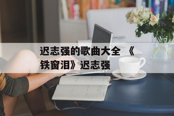 迟志强的歌曲大全 《铁窗泪》迟志强-第1张图片-
