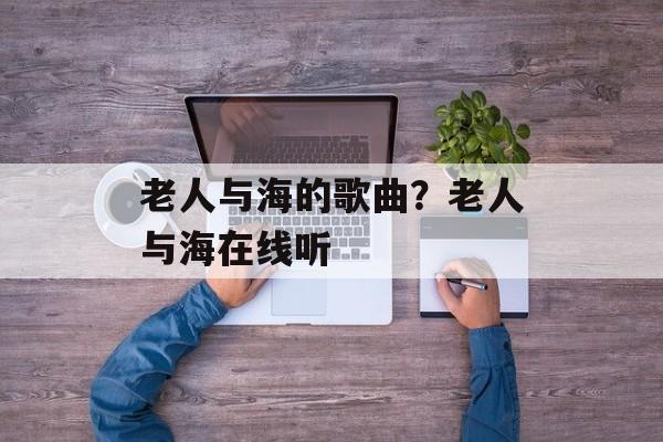 老人与海的歌曲？老人与海在线听-第1张图片-