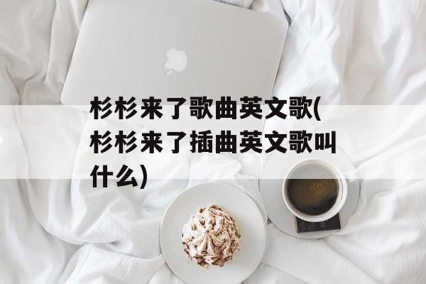 杉杉来了歌曲英文歌(杉杉来了插曲英文歌叫什么)-第1张图片-