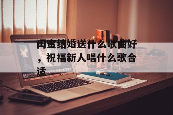 闺蜜结婚送什么歌曲好，祝福新人唱什么歌合适-第1张图片-