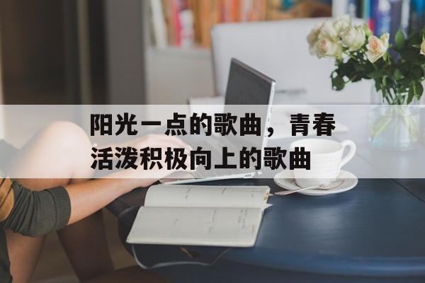 阳光一点的歌曲，青春活泼积极向上的歌曲-第1张图片-