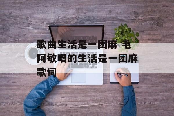 歌曲生活是一团麻 毛阿敏唱的生活是一团麻歌词-第1张图片-