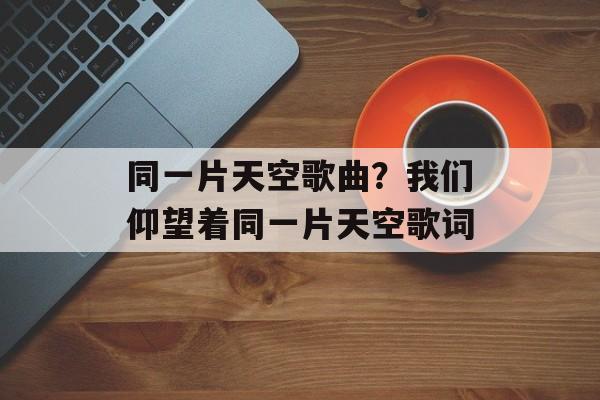同一片天空歌曲？我们仰望着同一片天空歌词-第1张图片-