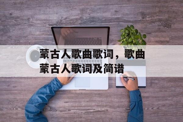 蒙古人歌曲歌词，歌曲蒙古人歌词及简谱-第1张图片-