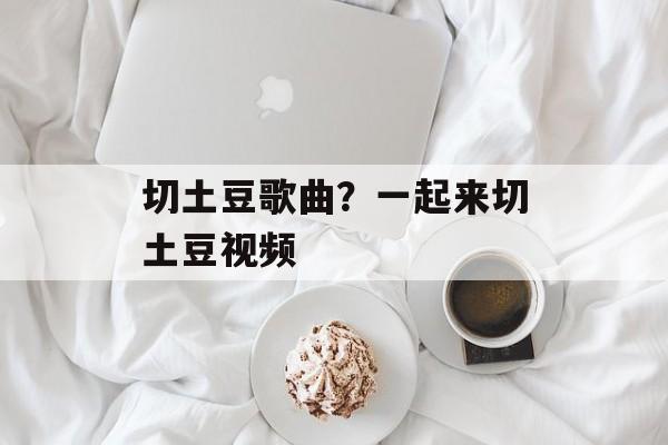 切土豆歌曲？一起来切土豆视频-第1张图片-
