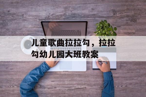 儿童歌曲拉拉勾，拉拉勾幼儿园大班教案-第1张图片-