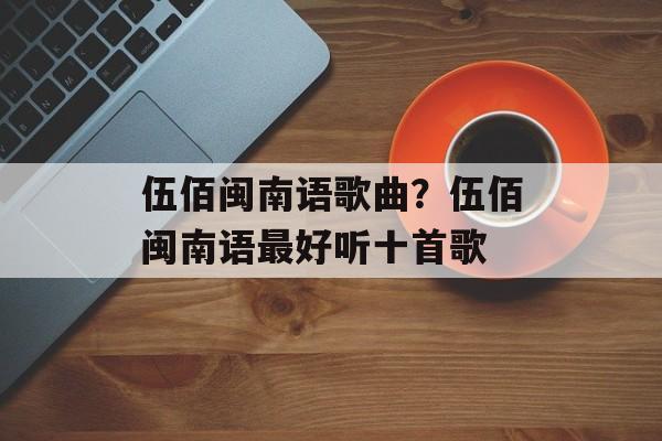 伍佰闽南语歌曲？伍佰闽南语最好听十首歌-第1张图片-