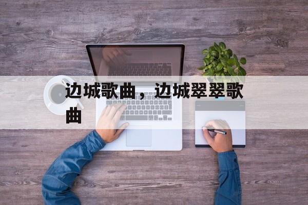边城歌曲，边城翠翠歌曲-第1张图片-
