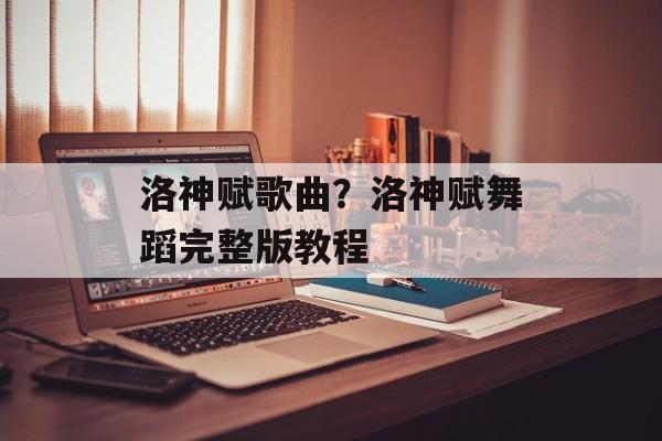 洛神赋歌曲？洛神赋舞蹈完整版教程-第1张图片-