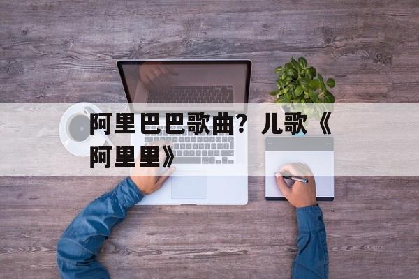 阿里巴巴歌曲？儿歌《阿里里》-第1张图片-