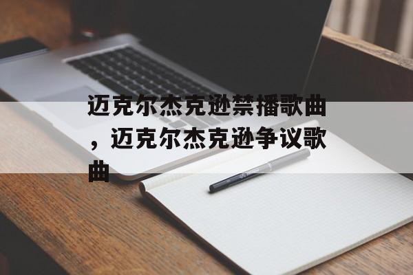 迈克尔杰克逊禁播歌曲，迈克尔杰克逊争议歌曲-第1张图片-