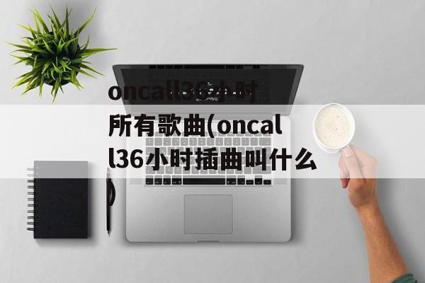 oncall36小时所有歌曲(oncall36小时插曲叫什么)-第1张图片-