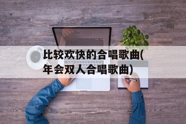 比较欢快的合唱歌曲(年会双人合唱歌曲)-第1张图片-