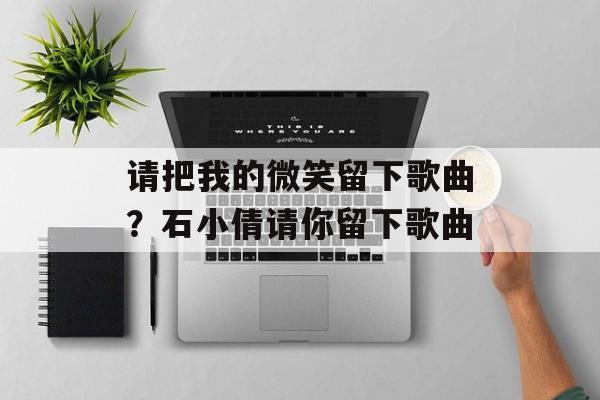请把我的微笑留下歌曲？石小倩请你留下歌曲-第1张图片-