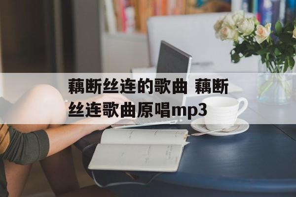 藕断丝连的歌曲 藕断丝连歌曲原唱mp3-第1张图片-