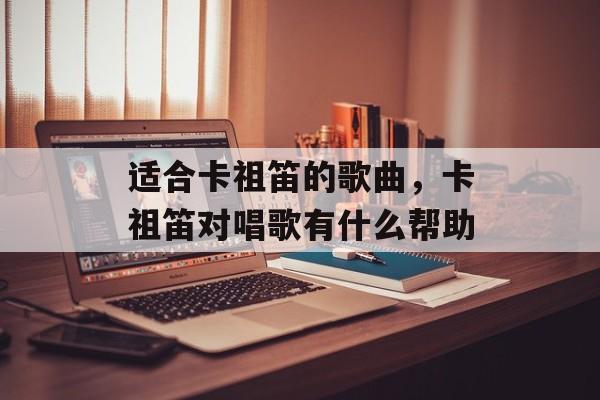 适合卡祖笛的歌曲，卡祖笛对唱歌有什么帮助-第1张图片-