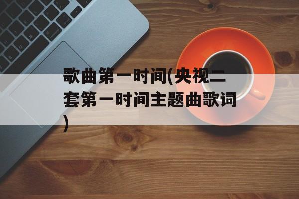 歌曲第一时间(央视二套第一时间主题曲歌词)-第1张图片-