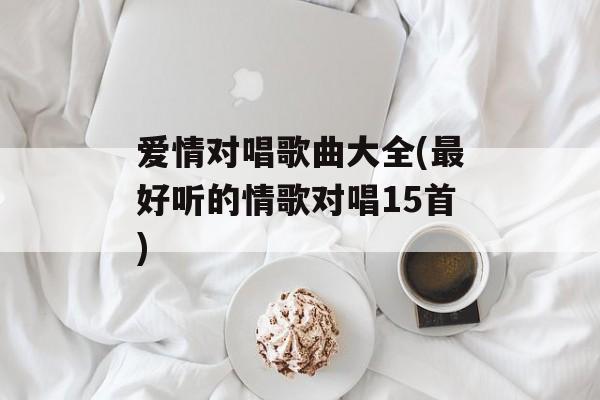爱情对唱歌曲大全(最好听的情歌对唱15首)-第1张图片-