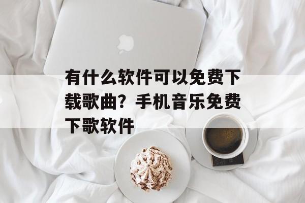 有什么软件可以免费下载歌曲？手机音乐免费下歌软件-第1张图片-