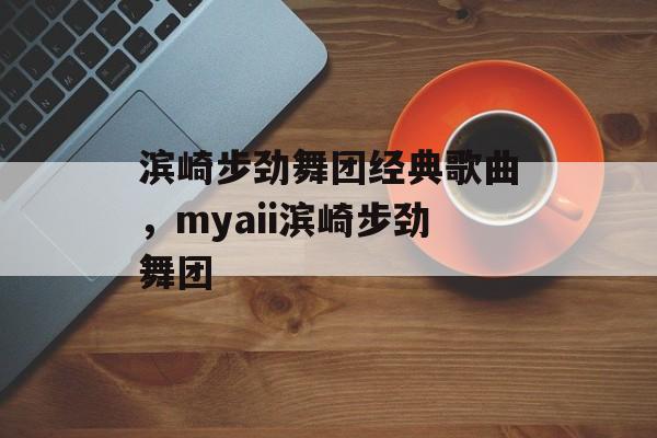 滨崎步劲舞团经典歌曲，myaii滨崎步劲舞团-第1张图片-