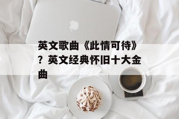 英文歌曲《此情可待》？英文经典怀旧十大金曲-第1张图片-