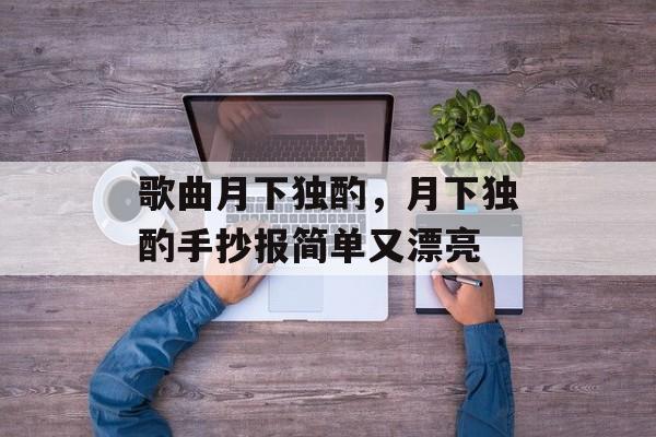 歌曲月下独酌，月下独酌手抄报简单又漂亮-第1张图片-