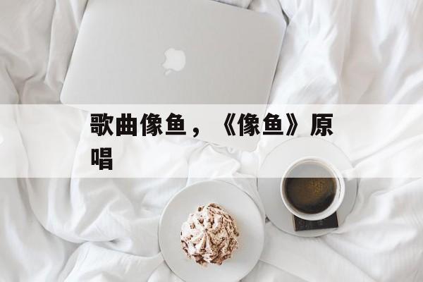 歌曲像鱼，《像鱼》原唱-第1张图片-