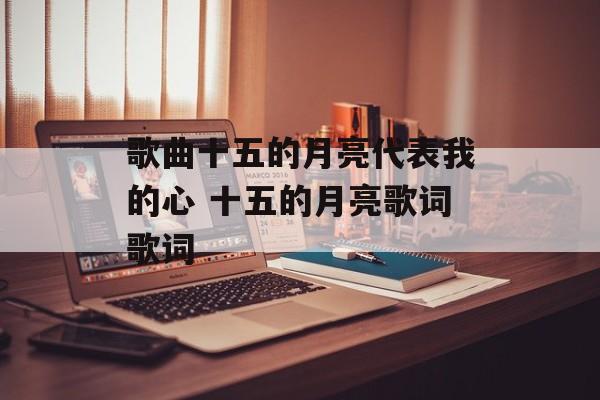 歌曲十五的月亮代表我的心 十五的月亮歌词歌词-第1张图片-
