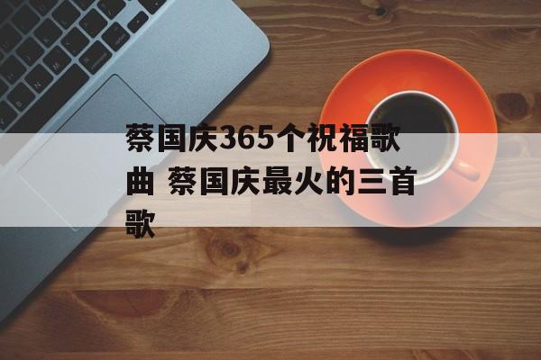 蔡国庆365个祝福歌曲 蔡国庆最火的三首歌-第1张图片-